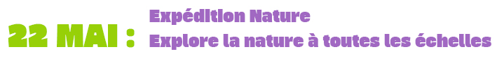 22 MAI : Expédition Nature - Explore la nature à toutes les échelles